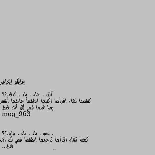 ‏ألف . حاء . باء . كاف.؟؟
كيفهما تشاء اقرأها اكتبها انطقها عانقها أشعر بها غنها فهي لك أنت فقط . ميم . ياء . تاء . واو.؟؟
كيفما تشاء أقرأها ترجمها انطقها فهي لك انت فقط..
😄💙