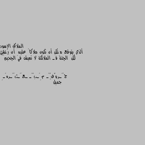 ألذي يتوقع مِنك أن تكون ملاكاً عليهِ أن يُنشئ لكَ الجنة فَـ الملائكة لا تعيش في الجحيم🤍🖤 جميل 👍