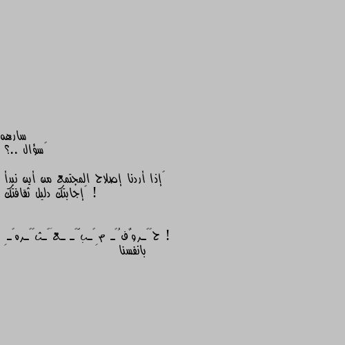 ‏سؤال ..؟

‏إذا أردنا إصلاح المجتمع من أين نبدأ ! 
‏إجابتك دليل ثقافتك ! بانفسنا