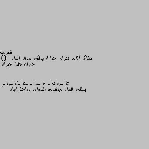 هناك أناس فقراء  جدا لا يملكون سوى المال }{  جبران خليل جبران يملكون المال ويفتقرون للسعاده وراحة البال