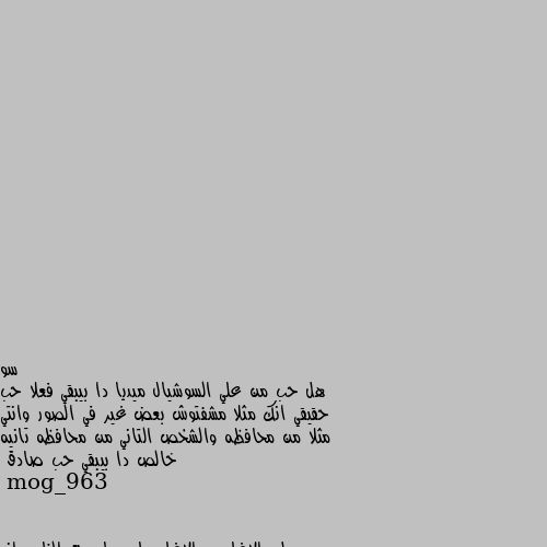 هل حب من علي السوشيال ميديا دا بيبقي فعلا حب حقيقي انك مثلا مشفتوش بعض غير في الصور وانتي مثلا من محافظه والشخص التاني من محافظه تانيه خالص دا بيبقي حب صادق هلء الاغلبيه والاغلب يلي صار مع الناس انو فاشل 
بس هاد نا بيعني انو هوه غلط او مستحيل
يس طبعا العلاقه لمن تكون عن قرب غير عن بعد 
ن
بس لمن الواحد يصير فيه ويحب عن بعد لازم يكون حكيم نفسه ويتلاشا الشغلات يلي ممكن تمنع الحب يكمل ....و....