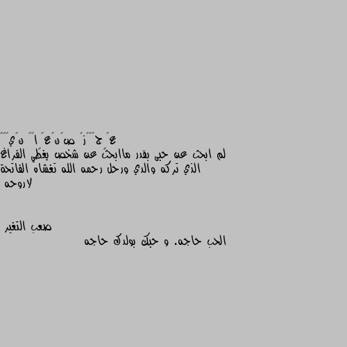 لم ابحث عن حبى بقدر ماابحث عن شخص يغطي الفراغ الذي تركه والدي ورحل رحمه الله تغشاه الفاتحة لاروحه الحب حاجه. و حبك بولدك حاجه