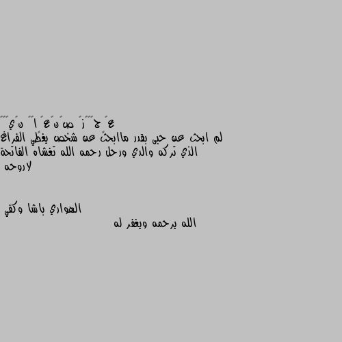 لم ابحث عن حبى بقدر ماابحث عن شخص يغطي الفراغ الذي تركه والدي ورحل رحمه الله تغشاه الفاتحة لاروحه الله يرحمه ويغفر له