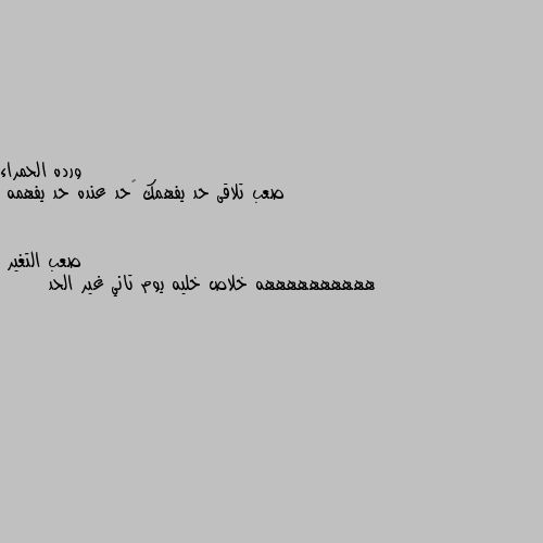 صعب تلاقى حد يفهمك 😔حد عنده حد يفهمه ههههههههههه خلاص خليه يوم تاني غير الحد