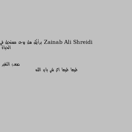 برأيك هل يوجد مستحيل في الحياة طبعا طبعا اي شي بايد الله