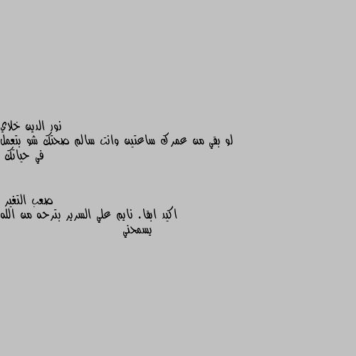 لو بقي من عمرك ساعتين وانت سالم صحتك شو بتعمل في حياتك اكيد ابقا. نايم علي السرير بترحه من الله يسمحني