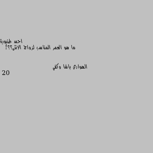 ما هو العمر المناسب لزواج الانثى؟؟! ♡ 20