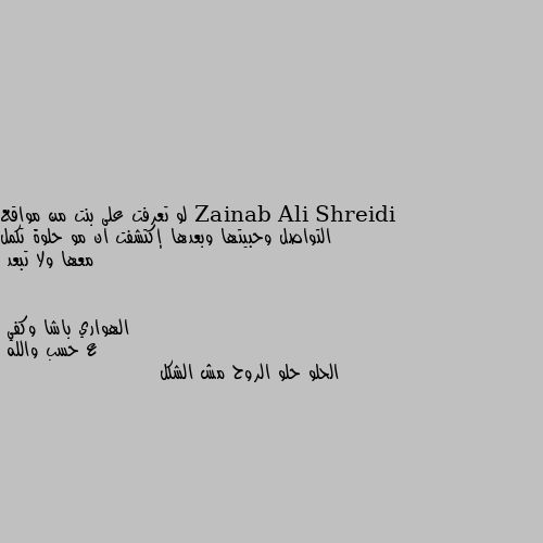 لو تعرفت على بنت من مواقع التواصل وحبيتها وبعدها إكتشفت ان مو حلوة تكمل معها ولا تبعد ع حسب والله
الحلو حلو الروح مش الشكل