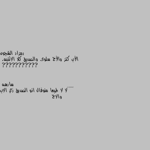 الأب كنز والأخ سلوى والصديق كلا الاثنين.
??????????? 🤦🏿‍♀️لا لا طبعا منوقال انو الصديق زي الاب والاخ