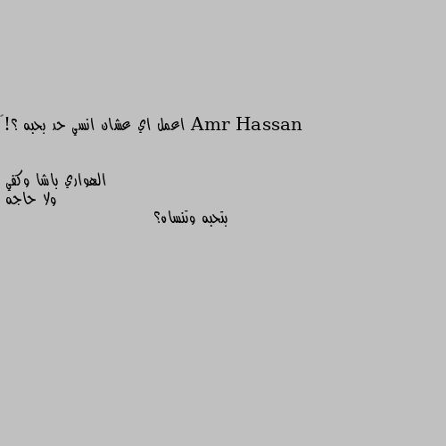 اعمل اي عشان انسي حد بحبه ؟!😔 ولا حاجه 
بتحبه وتنساه؟