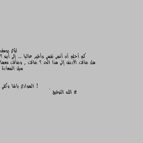 كم أحلم أن أنسى نفسي وأطير عاليا .. إلى أين ؟ هل ضاقت الأرض إلى هذا الحد ؟ ضاقت , وضاقت معها سبل السعادة ! ع الله التوفيق 🤍