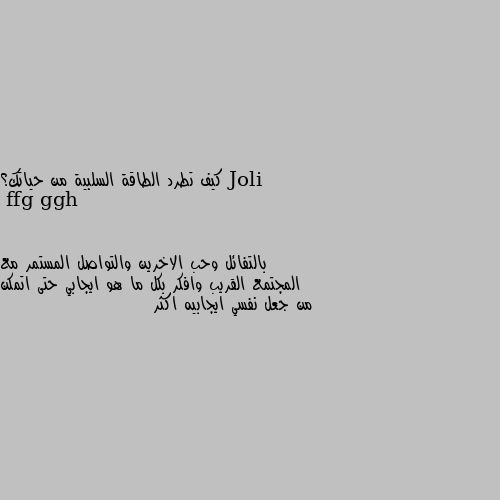 كيف تطرد الطاقة السلبية من حياتك؟ بالتفائل وحب الاخرين والتواصل المستمر مع المجتمع القريب وافكر بكل ما هو ايجابي حتى اتمكن من جعل نفسي ايجابيه اكثر