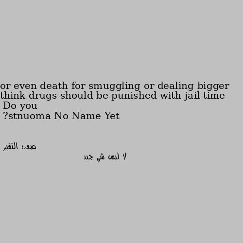 Do you think drugs should be punished with jail time or even death for smuggling or dealing bigger amounts? لا ليس شي جيد