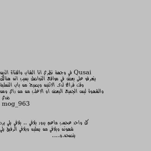 في وجهة نظري انا الشاب والفتاة الذين يتعرفو على بعض في مواقع التواصل بسبب انه هنالك وقت فراغ لدى الاثنين ويصبح من باب التسلية والشهوة ليس الجميع البعض او الاغلب من من راي ومن ضدي كل واحد عحسب ماعم يدور بلاقي .. بلاقي يلي يرد شهوته وبلاقي من يسليه وبلاقي الرفيق يلي ينصحه.و....