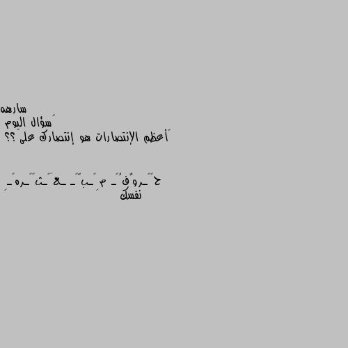 ‏سؤال اليوم 
‏أعظم الإنتصارات هو إنتصارك على ؟؟ نفسك