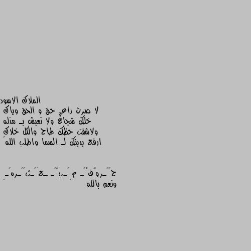 لا صرت راعي حق و الحق وياك
خلك شجاع ولا تعيش بـ مذله 
ولاشفت حظك طاح والكل خلاك 
ارفع يدينك لـ السما واطلب الله🖤 ونعم بالله