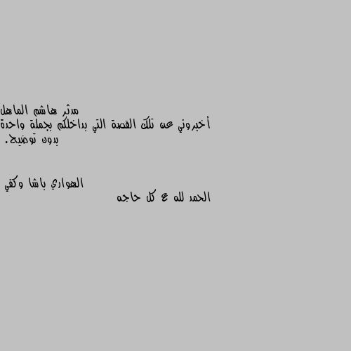 أخبروني عن تلك القصة التي بداخلكم بجملة واحدة بدون توضيح. الحمد لله ع كل حاجه