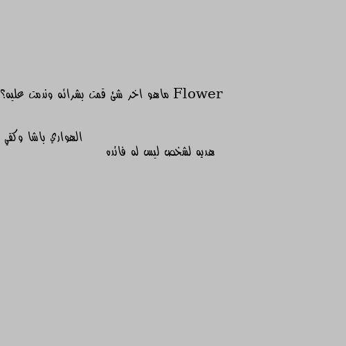 ماهو اخر شئ قمت بشرائه وندمت عليه؟ هديه لشخص ليس له فائده