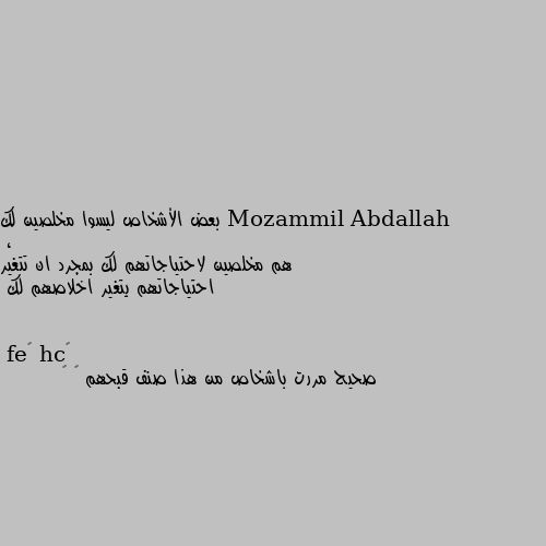 بعض الأشخاص ليسوا مخلصين لك  ، 
هم مخلصين لاحتياجاتهم لك بمجرد ان تتغير احتياجاتهم يتغير اخلاصهم لك صحيح مررت باشخاص من هذا صنف قبحهم ﷲ 😡