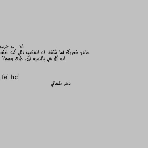 ماهو شعورك لما تكتشف ان الشخص اللي كنت تعتقد انه كل شي بالنسبه لك. طلع وهم? تدمر نفساني