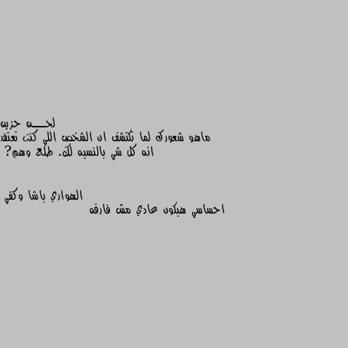 ماهو شعورك لما تكتشف ان الشخص اللي كنت تعتقد انه كل شي بالنسبه لك. طلع وهم? احساسي هيكون عادي مش فارقه