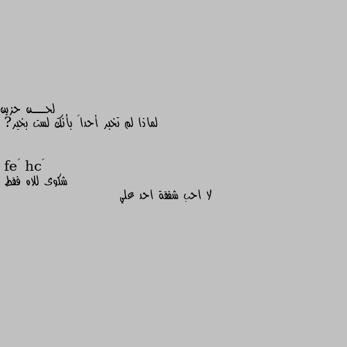 لماذا لم تخبر أحداً بأنك لست بخير? شكوى للاه فقط
لا احب شفقة احد علي