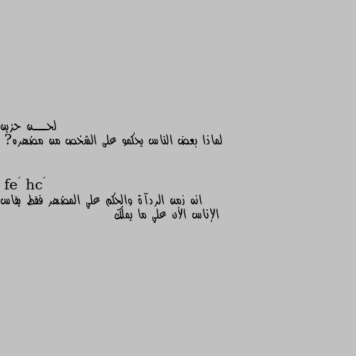 لماذا بعض الناس يحكمو على الشخص من مضهره? انه زمن الردآة والحكم علي المضهر فقط يقاس الإناس الأن علي ما يملك