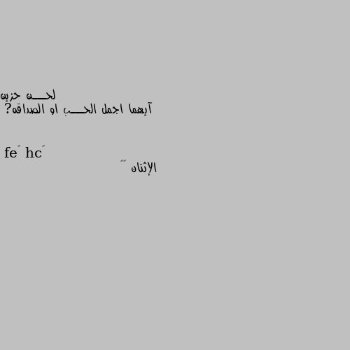 آيهما اجمل الحـــب او الصداقه? الإثنان 💙😊