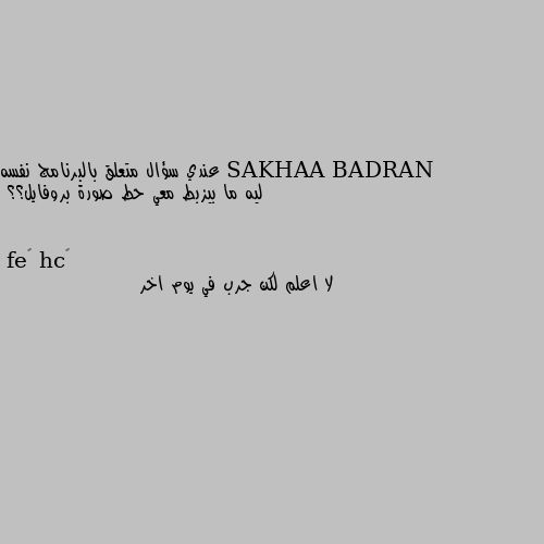 عندي سؤال متعلق بالبرنامج نفسه
ليه ما بيزبط معي حط صورة بروفايل؟؟ لا اعلم لكن جرب في يوم اخر