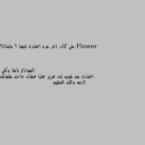 متي كانت اخر مره اعتذرت فيها ؟ ولماذا؟ اعتذرت من شويه لحد عزيز عليا عشان حاجه ملهاش لازمه والله العظيم 😔