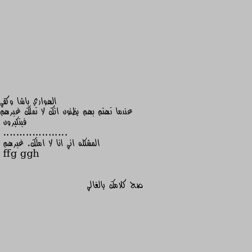 عندما تهتم بهم يظنون انك لا تملك غيرهم فيتكبرون 
.................... 
المشكله اني انا لا املك. غيرهم صح كلامك يالغالي