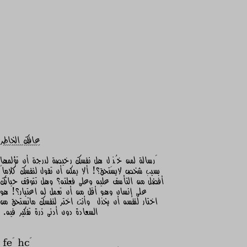 ‏رسالة لمن خُذِل هل نفسك رخيصة لدرجة أن تؤلمها بسبب شخص لايستحق؟! ألا يمكن أن تقول لنفسك كلاماً أفضل من التأسف عليه وعلى فعلته؟ وهل تتوقف حياتك على إنسان وهو أقل من أن تعمل له اعتبار؟! هو اختار لنفسه أن يخذل  وأنت اختر لنفسك ماتستحق من السعادة دون أدنى ذرة تفكير فيه. رسالتك جأت في وقتها☺️🌺