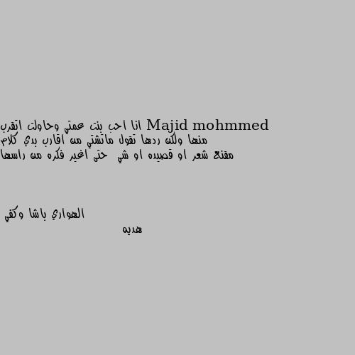 انا احب بنت عمتي وحاولت اتقرب منها ولكن ردها تقول ماتشتي من اقارب بدي كلام مقنع شعر او قصيده او شي  حتى اغير فكره من راسها هديه