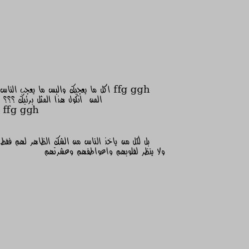 اكل ما يعجبك والبس ما يعجب الناس 
المن  اتكول هذا المثل برئيك ؟؟؟ بل لكل من ياخذ الناس من الشك الظاهر لهم فقط ولا ينظر لقلوبهم واعواطفهم وعشرتهم