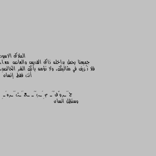 جميعنا يحمل بداخله ذاك القديس والعاصِ معًا، فلا تُزيف في مثاليتك، ولا تؤمن بأنك الشر الخالص، أنت فقط إنسان🖤 وستظل انسان