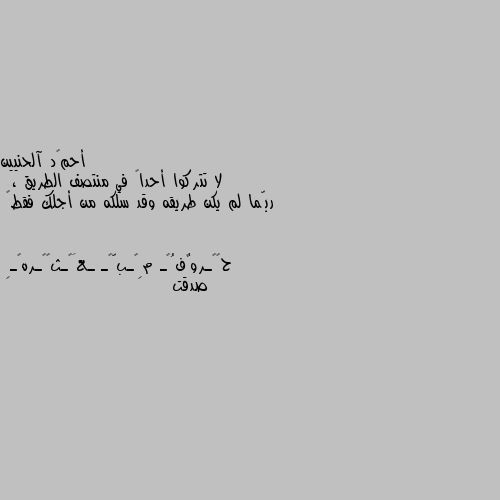 لا تتركوا أحداً في منتصف الطريق ،
 ربّما لم يكن طريقه وقد سلكه من أجلك فقط💔 صدقت