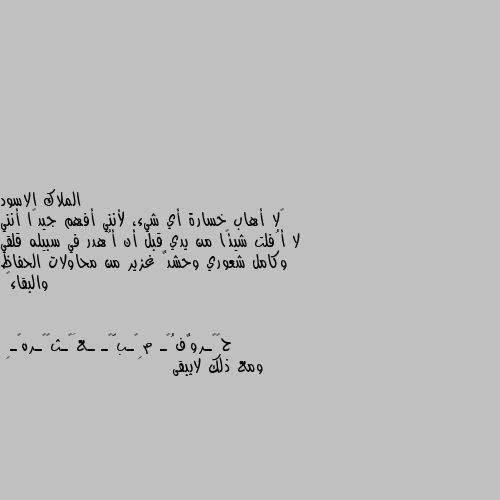 ‏لا أهاب خسارة أي شيء، لأنني أفهم جيدًا أنني لا أُفلت شيئًا من يدي قبل أن أُهدر في سبيله قلقي وكامل شعوري وحشدٌ غزير من محاولات الحفاظ والبقاء🖤 ومع ذلك لايبقى