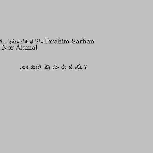 ماذا لو عاد معتذرا...؟ لا مكان له ولو جاء بثقل الأرض ندما.