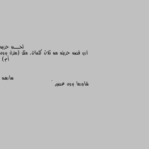 اريد قصه حزينه من ثلاث كلمات. مثل (منزل بدون أم) شاورما بدون عصير 💔