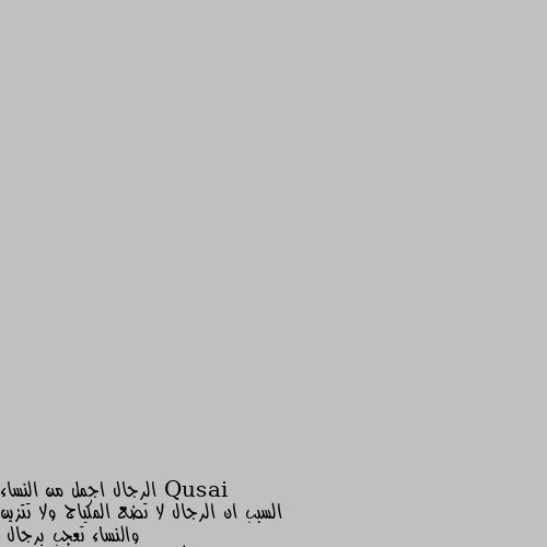 الرجال اجمل من النساء 
السبب ان الرجال لا تضع المكياج ولا تتزين والنساء تعجب برجال 
ام النساء تتزين وتتماكيج و و و الخ عشان تصير فرجة في الشارع ولما تروح وتقيم القصص الي عملتها في حالها لما تشوفها بتشرد او بتفكرها جاركو ابو جمعة 

ايها الرجل انت اجمل من النساء فلا تلاحق النساء يجب على النساء ملاحقتك من معي ومن علي مو شرط النساء انو النساء لما يضعو المكياج انو هي كرمال المجتمع او كرمال يلفتو نظر الشباب طبعا مو الكل بس كمان في شي اسمه كرمال نفسها كرمال هي تشوف حالها اجمل.. متل لمن الرجال بظبطو حالهن من حلاقه ولبس و.. الخ.. كمان في البعض كرمال يلفتو نظر النساء وفي منهن لنفسه لأنقته.. الشخص كل ما اهتم بنفس بتتغير نفسيته وبزيد ثقته بحاله...