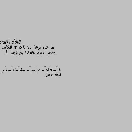 ما عاد نزعل ولا ناخذ ع الخاطر
مصير الأيام تقنعنأا وترضيينا  !.💬🌹 ليش نزعل