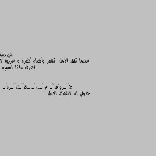 عندما تفقد الأمل  تشعر بأشياء كثيرة و غريبة لا اعرف ماذا اسميه حاولي ان لاتفقدي الامل