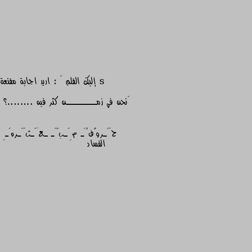 إليك القلم 🖊 : اريد اجابة مقنعة

‏نحن في زمـــــــــن كثر فيه ........؟ الفساد