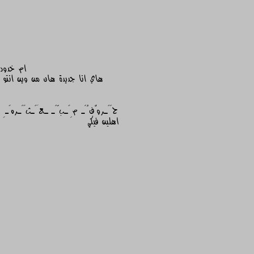 هاي انا جديدة هان من وين انتو اهلين فيكي