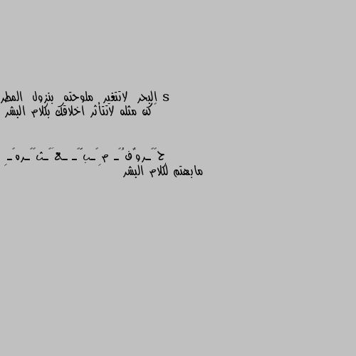 البحر  لاتتغير  ملوحته  بنزول  المطر
‏كن مثله لاتتأثر اخلاقك بكلام البشر مابهتم لكلام البشر