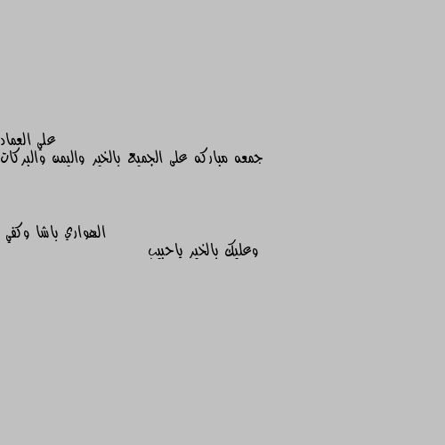 جمعه مباركه على الجميع بالخير واليمن والبركات وعليك بالخير ياحبيب