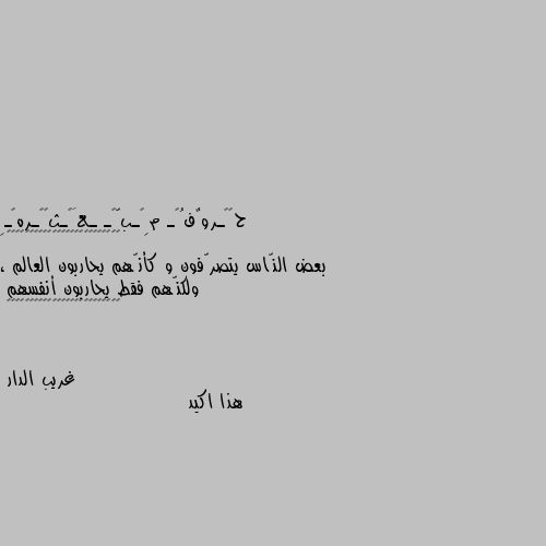 •┈•••۪̜۫•৩✿🌹👑🌹✿৩•۪̜۫•••┈•
بعض النّاس يتصرّفون و كأنّهم يحاربون العالم ، ولكنّهم فقط يحاربون أنفسهم
•┈•••۪̜۫•৩✿🌹👑🌹✿৩•۪̜۫•••┈• هذا اكيد