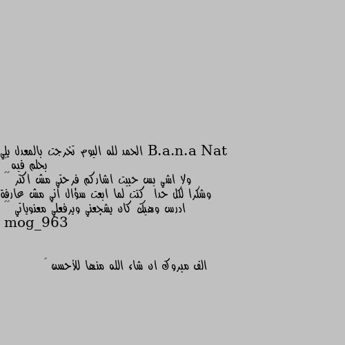 الحمد لله اليوم تخرجت بالمعدل يلي بحلم فيه 🙈
ولا اشي بس حبيت اشاركم فرحتي مش اكتر 😝😁
وشكرا لكل حدا  كنت لما ابعت سؤال اني مش عارفة ادرس وهيك كان يشجعني ويرفعلي معنوياتي 🌹🌹 الف مبروك ان شاء الله منها للأحسن 🥳