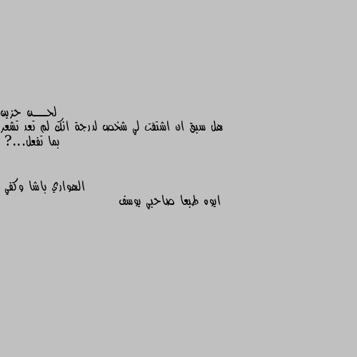 هل سبق ان اشتقت لي شخص لدرجة انك لم تعد تشعر بما تفعل...? ايوه طبعا صاحبي يوسف