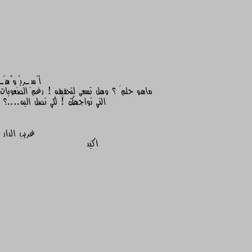 ماهو حلمگ ؟ وهل تسعى لتحقيقه ! رغم الصعوبات التي تواجهك ! لكي تصل اليه....؟ اكيد